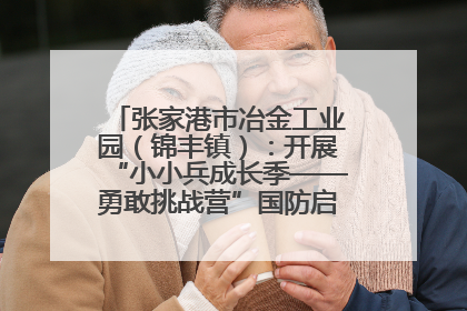 张家港市冶金工业园（锦丰镇）：开展“小小兵成长季——勇敢挑战营”国防启蒙教育活动