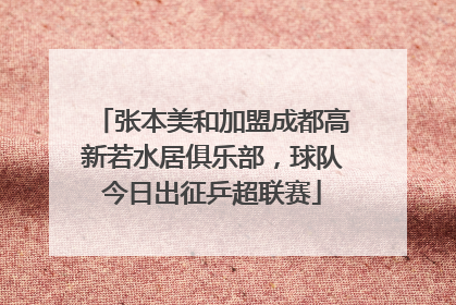 张本美和加盟成都高新若水居俱乐部，球队今日出征乒超联赛