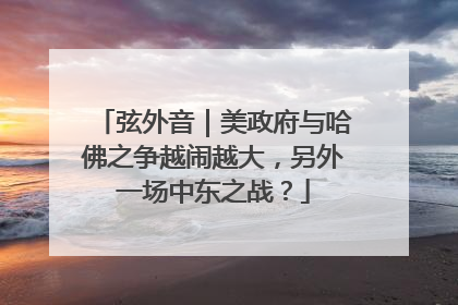 弦外音｜美政府与哈佛之争越闹越大，另外一场中东之战？