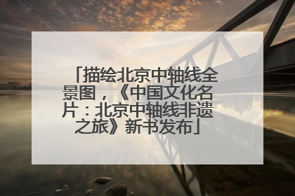描绘北京中轴线全景图，《中国文化名片：北京中轴线非遗之旅》新书发布