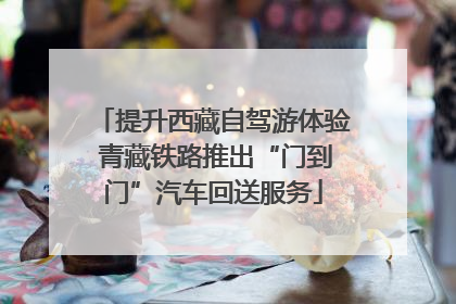 提升西藏自驾游体验 青藏铁路推出“门到门”汽车回送服务