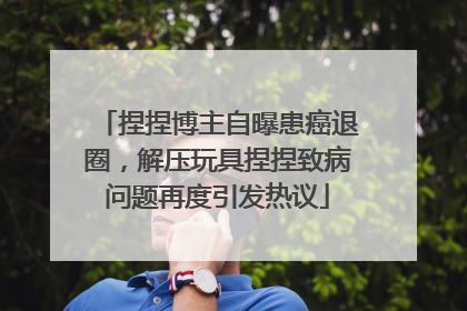 捏捏博主自曝患癌退圈，解压玩具捏捏致病问题再度引发热议
