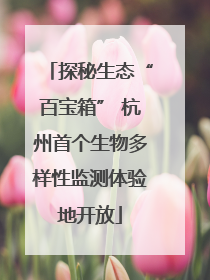 探秘生态“百宝箱” 杭州首个生物多样性监测体验地开放