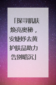 探寻肌肤焕亮奥秘，安婕妤去黄护肤品助力告别暗沉