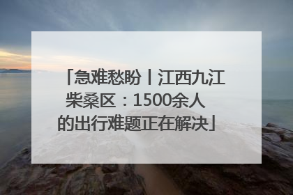 急难愁盼丨江西九江柴桑区：1500余人的出行难题正在解决