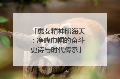 惠女精神照海天：净峰巾帼的奋斗史诗与时代传承