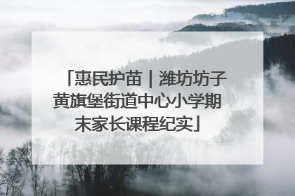 惠民护苗｜潍坊坊子黄旗堡街道中心小学期末家长课程纪实