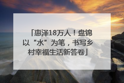 惠泽18万人！盘锦以“水”为笔，书写乡村幸福生活新答卷