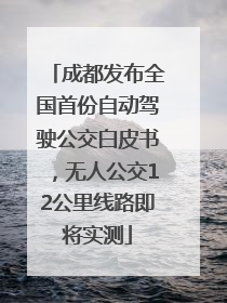 成都发布全国首份自动驾驶公交白皮书，无人公交12公里线路即将实测