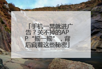 手机一晃就进广告？关不掉的APP“摇一摇”，背后藏着这些秘密