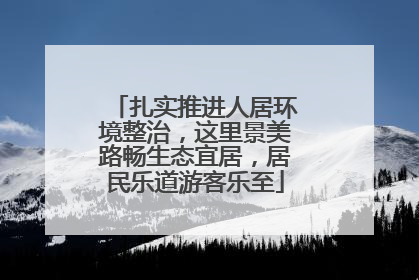 扎实推进人居环境整治，这里景美路畅生态宜居，居民乐道游客乐至