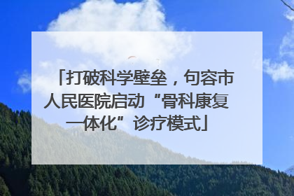 打破科学壁垒，句容市人民医院启动“骨科康复一体化”诊疗模式