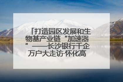 打造园区发展和生物基产业链“加速器”——长沙银行千企万户大走访·怀化高新区、生物基产业链专场活动举行