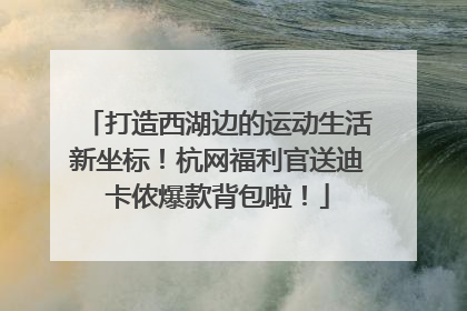 打造西湖边的运动生活新坐标！杭网福利官送迪卡侬爆款背包啦！