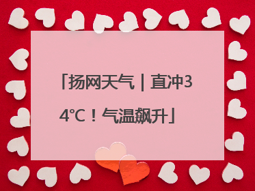 扬网天气｜直冲34℃！气温飙升