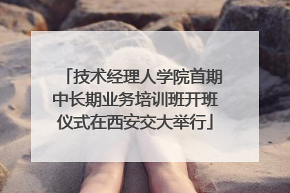 技术经理人学院首期中长期业务培训班开班仪式在西安交大举行