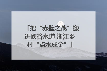 把“赤壁之战”搬进峡谷水道 浙江乡村“点水成金”