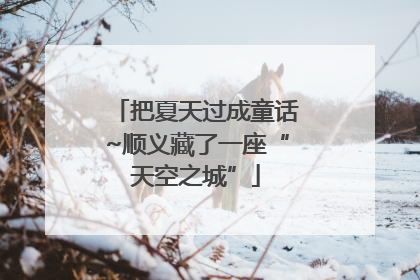 把夏天过成童话~顺义藏了一座“天空之城”