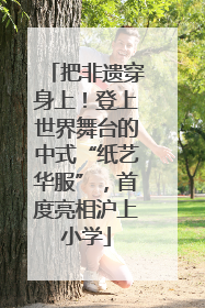 把非遗穿身上！登上世界舞台的中式“纸艺华服”，首度亮相沪上小学