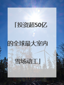 投资超50亿的全球最大室内雪场动工