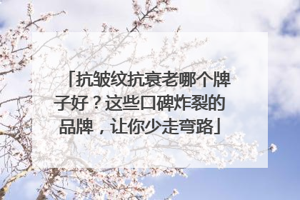 抗皱纹抗衰老哪个牌子好？这些口碑炸裂的品牌，让你少走弯路