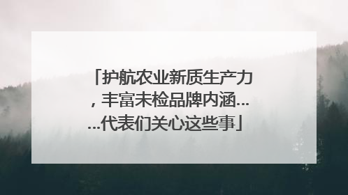 护航农业新质生产力，丰富未检品牌内涵……代表们关心这些事
