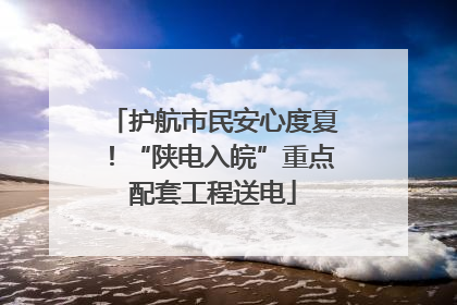 护航市民安心度夏！“陕电入皖”重点配套工程送电