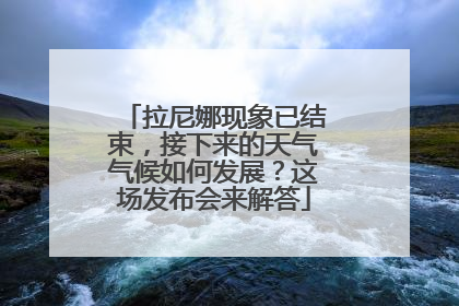 拉尼娜现象已结束，接下来的天气气候如何发展？这场发布会来解答