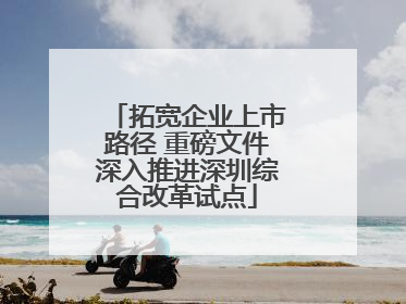 拓宽企业上市路径 重磅文件深入推进深圳综合改革试点