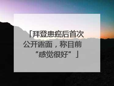 拜登患癌后首次公开露面，称目前“感觉很好”