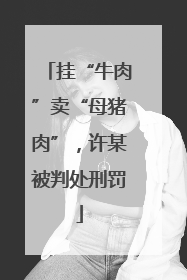 挂“牛肉”卖“母猪肉”，许某被判处刑罚