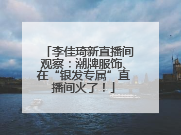 李佳琦新直播间观察：潮牌服饰、在“银发专属”直播间火了！