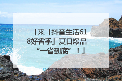 来「抖音生活618好省季」夏日爆品“一省到底”！