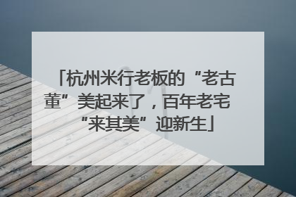 杭州米行老板的“老古董”美起来了，百年老宅“来其美”迎新生