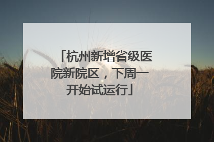 杭州新增省级医院新院区，下周一开始试运行