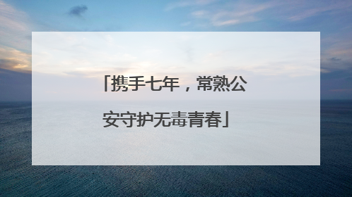 携手七年，常熟公安守护无毒青春