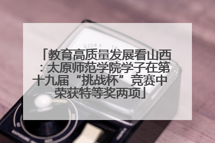 教育高质量发展看山西：太原师范学院学子在第十九届“挑战杯”竞赛中荣获特等奖两项