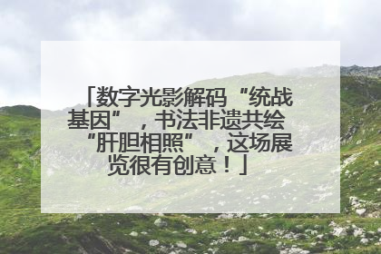 数字光影解码“统战基因”，书法非遗共绘“肝胆相照”，这场展览很有创意！