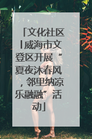 文化社区│威海市文登区开展“夏夜沐春风，邻里纳凉乐融融”活动