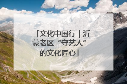 文化中国行｜沂蒙老区“守艺人”的文化匠心