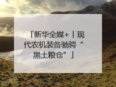 新华全媒+丨现代农机装备驰骋“黑土粮仓”