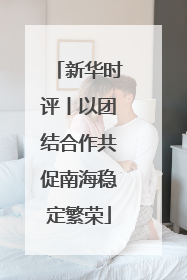 新华时评丨以团结合作共促南海稳定繁荣