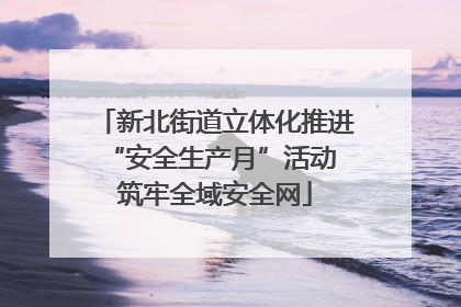 新北街道立体化推进“安全生产月”活动 筑牢全域安全网