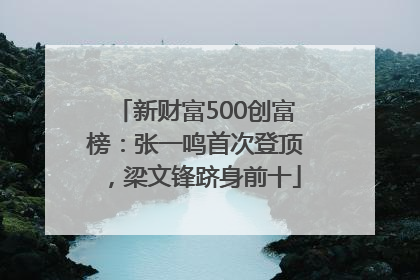 新财富500创富榜：张一鸣首次登顶，梁文锋跻身前十