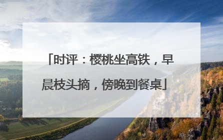 时评：樱桃坐高铁，早晨枝头摘，傍晚到餐桌