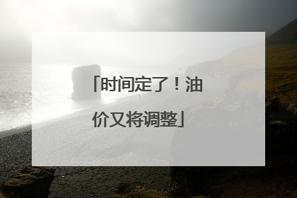 时间定了！油价又将调整