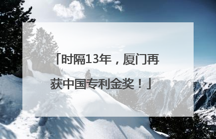 时隔13年，厦门再获中国专利金奖！