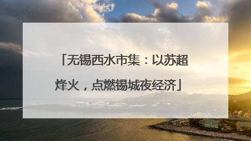 无锡西水市集：以苏超烽火，点燃锡城夜经济