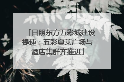 日照东方五彩城建设提速：五彩奥莱广场与酒店集群齐推进