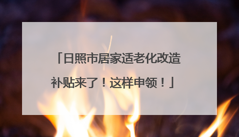 日照市居家适老化改造补贴来了！这样申领！